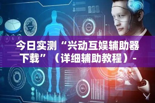 今日实测“兴动互娱辅助器下载”（详细辅助教程）-哔哩哔哩