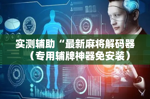 实测辅助“最新麻将解码器（专用辅牌神器免安装）