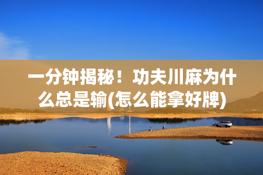 一分钟揭秘！功夫川麻为什么总是输(怎么能拿好牌)