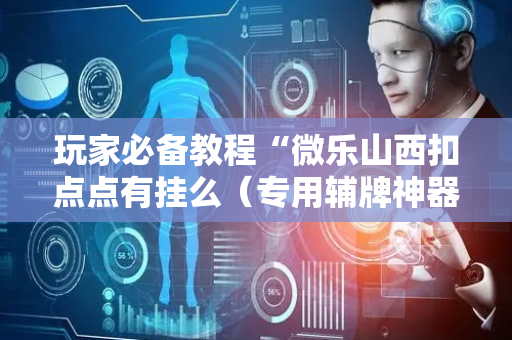 玩家必备教程“微乐山西扣点点有挂么（专用辅牌神器免安装）