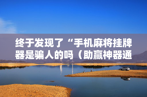 终于发现了“手机麻将挂牌器是骗人的吗（助赢神器通用版）