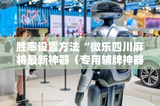 胜率设置方法“微乐四川麻将最新神器（专用辅牌神器免安装）