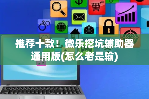 推荐十款！微乐挖坑辅助器通用版(怎么老是输)