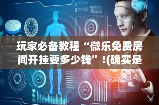玩家必备教程“微乐免费房间开挂要多少钱”!(确实是有挂)-抖音