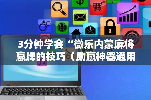3分钟学会“微乐内蒙麻将赢牌的技巧（助赢神器通用版）