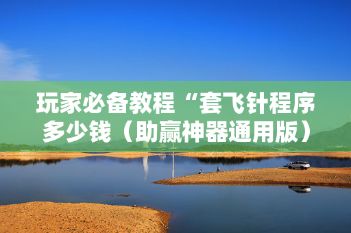 玩家必备教程“套飞针程序多少钱（助赢神器通用版）