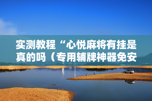 实测教程“心悦麻将有挂是真的吗（专用辅牌神器免安装）