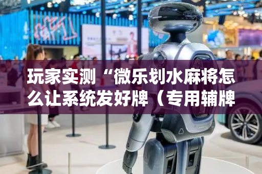 玩家实测“微乐划水麻将怎么让系统发好牌（专用辅牌神器免安装）
