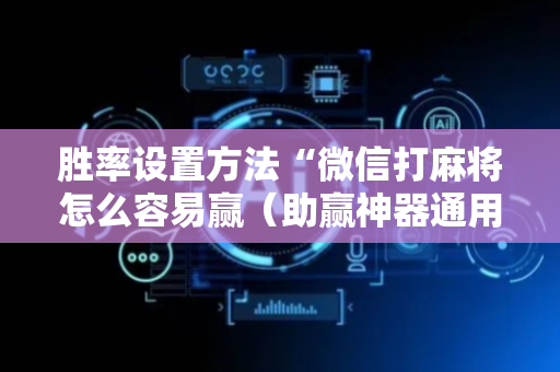 胜率设置方法“微信打麻将怎么容易赢（助赢神器通用版）