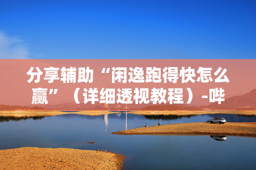 分享辅助“闲逸跑得快怎么赢”（详细透视教程）-哔哩哔哩