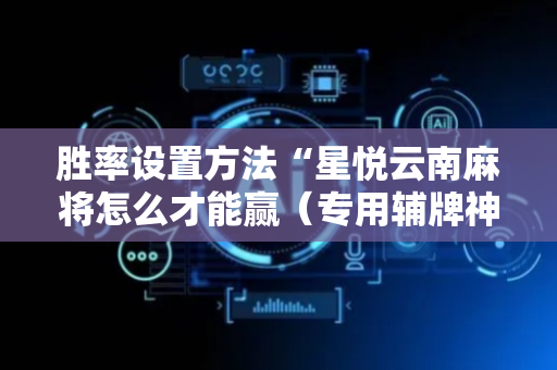 胜率设置方法“星悦云南麻将怎么才能赢（专用辅牌神器免安装）