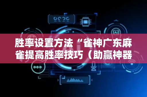 胜率设置方法“雀神广东麻雀提高胜率技巧（助赢神器通用版）