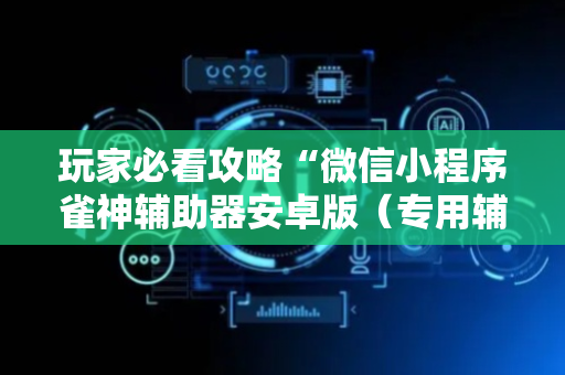 玩家必看攻略“微信小程序雀神辅助器安卓版（专用辅牌神器免安装）