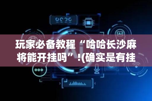 玩家必备教程“哈哈长沙麻将能开挂吗”!(确实是有挂)-抖音