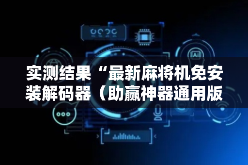 实测结果“最新麻将机免安装解码器（助赢神器通用版）