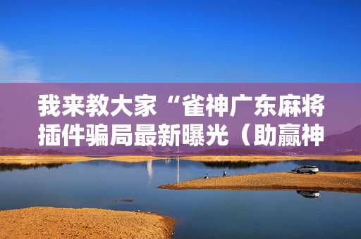 我来教大家“雀神广东麻将插件骗局最新曝光（助赢神器通用版）