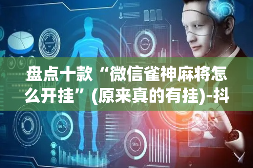 盘点十款“微信雀神麻将怎么开挂”(原来真的有挂)-抖音