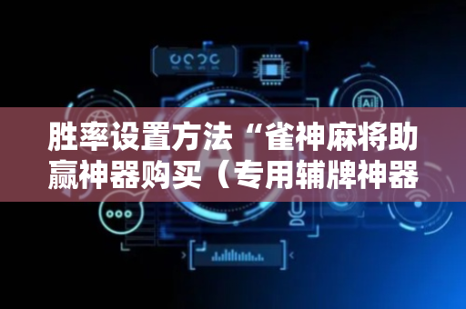 胜率设置方法“雀神麻将助赢神器购买（专用辅牌神器免安装）