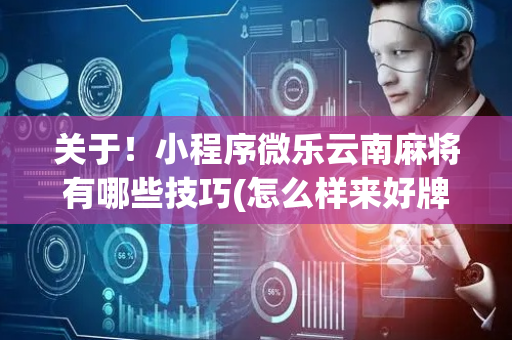 关于！小程序微乐云南麻将有哪些技巧(怎么样来好牌)