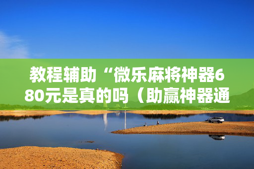 教程辅助“微乐麻将神器680元是真的吗（助赢神器通用版）