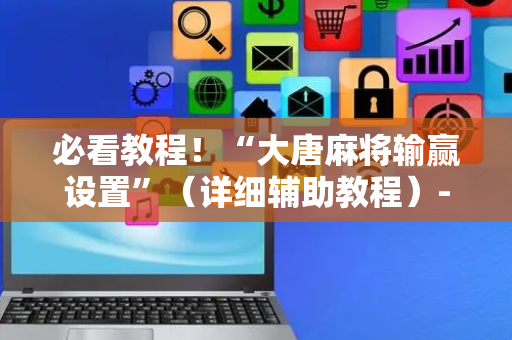 必看教程！“大唐麻将输赢设置”（详细辅助教程）-哔哩哔哩