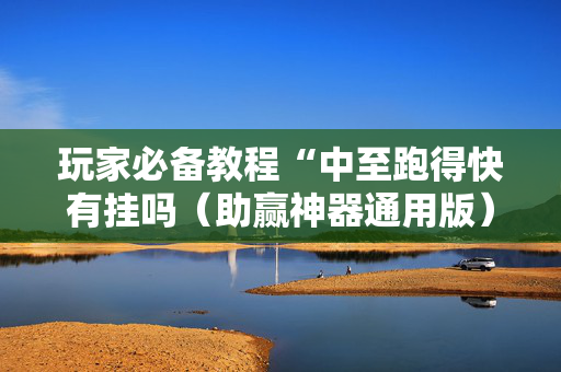 玩家必备教程“中至跑得快有挂吗（助赢神器通用版）