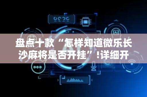 盘点十款“怎样知道微乐长沙麻将是否开挂”!详细开挂教程-抖音