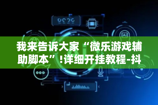 我来告诉大家“微乐游戏辅助脚本”!详细开挂教程-抖音