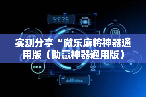 实测分享“微乐麻将神器通用版（助赢神器通用版）