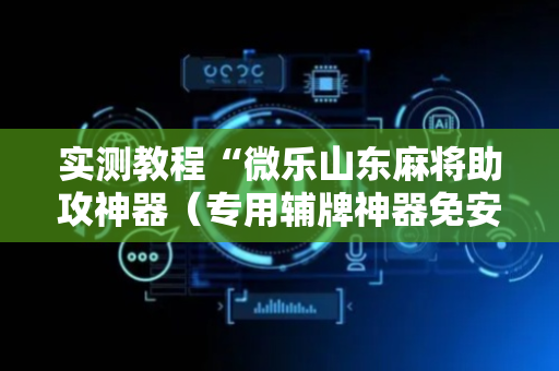 实测教程“微乐山东麻将助攻神器（专用辅牌神器免安装）
