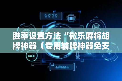 胜率设置方法“微乐麻将胡牌神器（专用辅牌神器免安装）