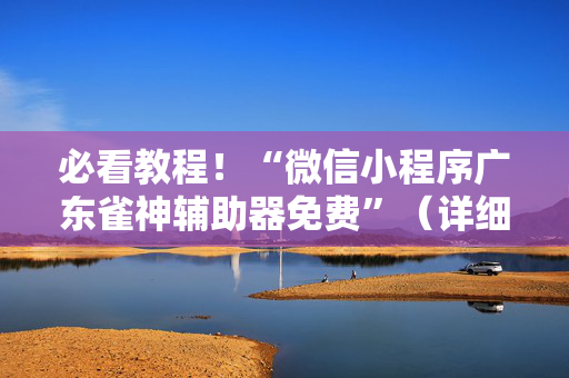 必看教程！“微信小程序广东雀神辅助器免费”（详细开挂教程）-哔哩哔哩