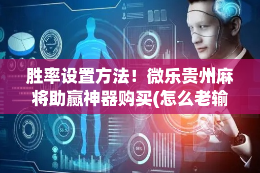 胜率设置方法！微乐贵州麻将助赢神器购买(怎么老输必备神器)