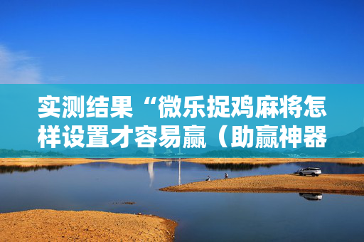 实测结果“微乐捉鸡麻将怎样设置才容易赢（助赢神器通用版）