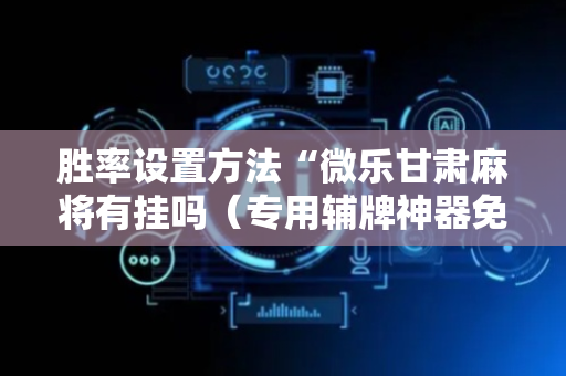 胜率设置方法“微乐甘肃麻将有挂吗（专用辅牌神器免安装）