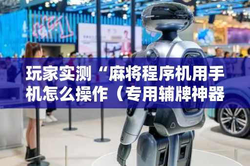 玩家实测“麻将程序机用手机怎么操作（专用辅牌神器免安装）