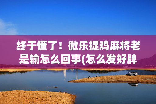 终于懂了！微乐捉鸡麻将老是输怎么回事(怎么发好牌)