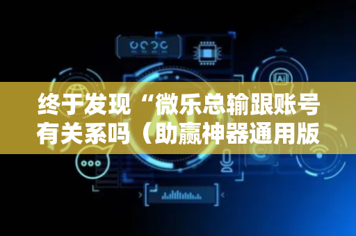终于发现“微乐总输跟账号有关系吗（助赢神器通用版）