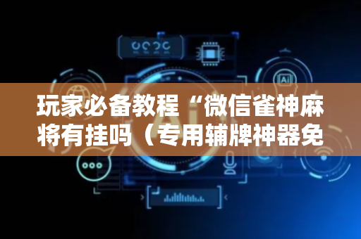 玩家必备教程“微信雀神麻将有挂吗（专用辅牌神器免安装）