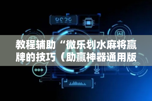 教程辅助“微乐划水麻将赢牌的技巧（助赢神器通用版）