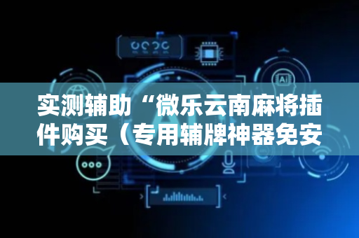 实测辅助“微乐云南麻将插件购买（专用辅牌神器免安装）