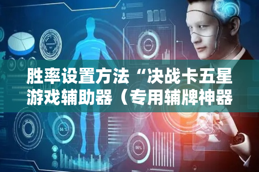 胜率设置方法“决战卡五星游戏辅助器（专用辅牌神器免安装）