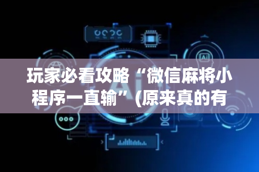 玩家必看攻略“微信麻将小程序一直输”(原来真的有挂)-抖音