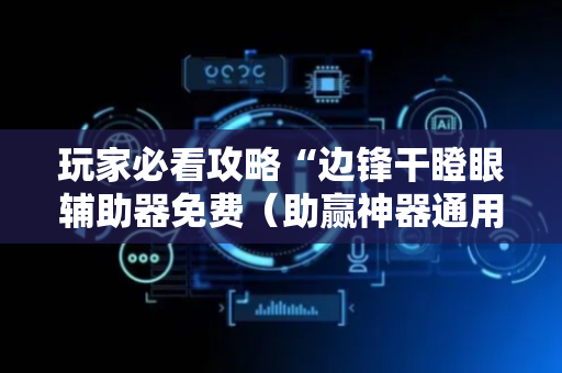玩家必看攻略“边锋干瞪眼辅助器免费（助赢神器通用版）