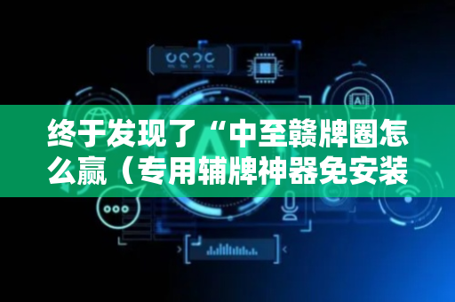 终于发现了“中至赣牌圈怎么赢（专用辅牌神器免安装）