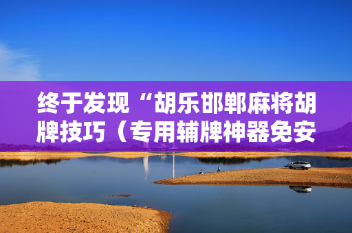 终于发现“胡乐邯郸麻将胡牌技巧（专用辅牌神器免安装）