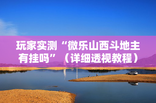 玩家实测“微乐山西斗地主有挂吗”（详细透视教程）-哔哩哔哩