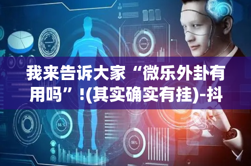 我来告诉大家“微乐外卦有用吗”!(其实确实有挂)-抖音