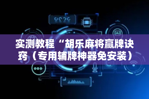 实测教程“胡乐麻将赢牌诀窍（专用辅牌神器免安装）