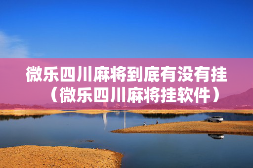 微乐四川麻将到底有没有挂（微乐四川麻将挂软件）